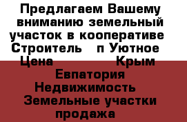 Предлагаем Вашему вниманию земельный участок в кооперативе “Строитель“, п.Уютное › Цена ­ 420 000 - Крым, Евпатория Недвижимость » Земельные участки продажа   